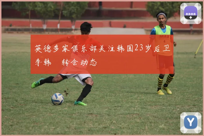 英德多家俱乐部关注韩国23岁后卫李韩汎转会动态