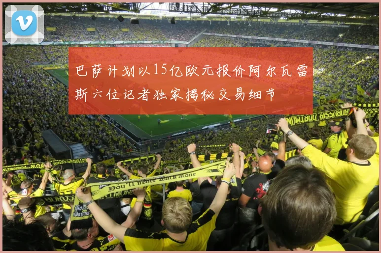 巴萨计划以15亿欧元报价阿尔瓦雷斯六位记者独家揭秘交易细节