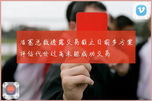 活塞总裁透露交易截止日前多方案评估代价过高未能成功交易