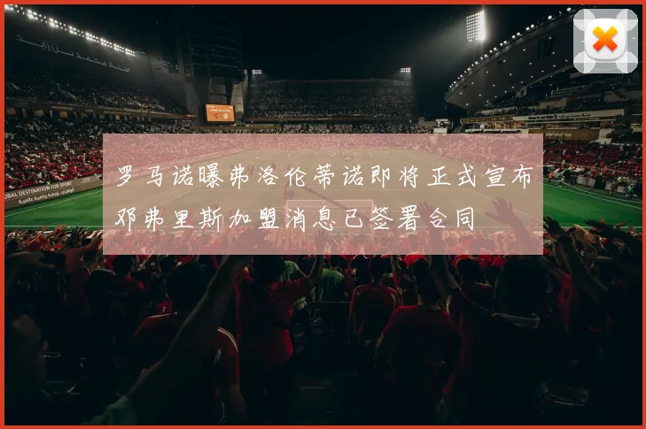 罗马诺曝弗洛伦蒂诺即将正式宣布邓弗里斯加盟消息已签署合同