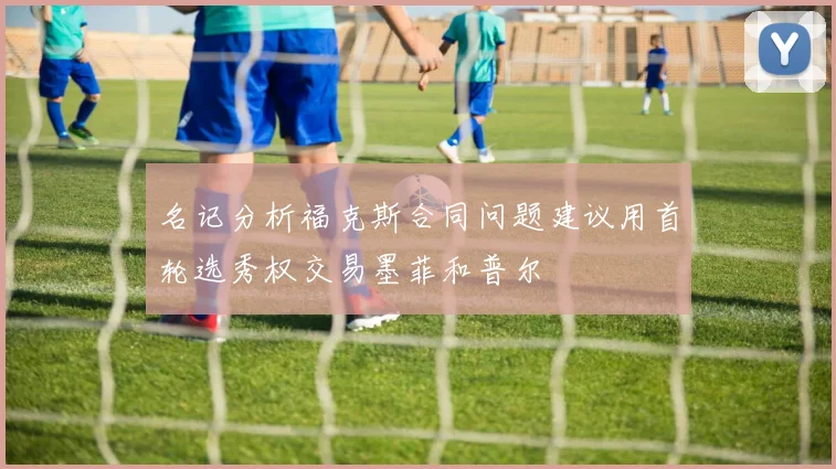 名记分析福克斯合同问题建议用首轮选秀权交易墨菲和普尔