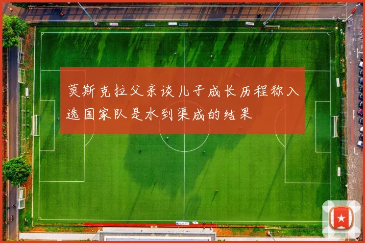 莫斯克拉父亲谈儿子成长历程称入选国家队是水到渠成的结果