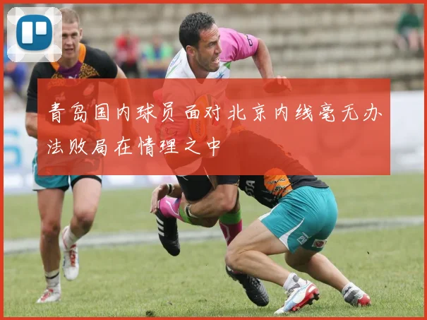 青岛国内球员面对北京内线毫无办法败局在情理之中