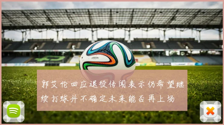 郭艾伦回应退役传闻表示仍希望继续打球并不确定未来能否再上场