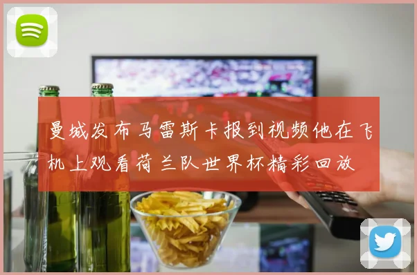 曼城发布马雷斯卡报到视频他在飞机上观看荷兰队世界杯精彩回放
