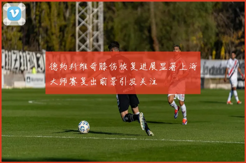 德约科维奇膝伤恢复进展显著上海大师赛复出前景引发关注