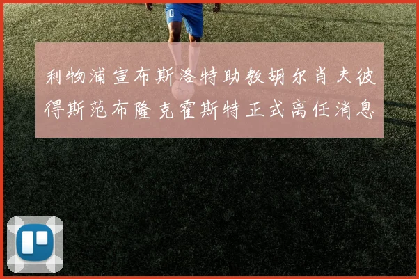 利物浦宣布斯洛特助教胡尔肖夫彼得斯范布隆克霍斯特正式离任消息