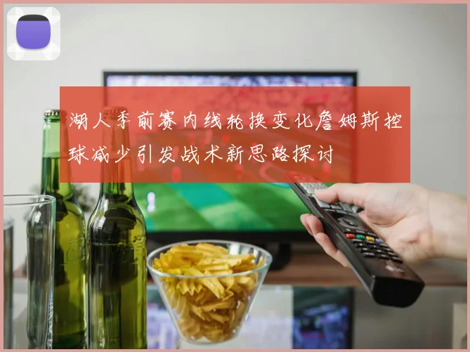 湖人季前赛内线轮换变化詹姆斯控球减少引发战术新思路探讨