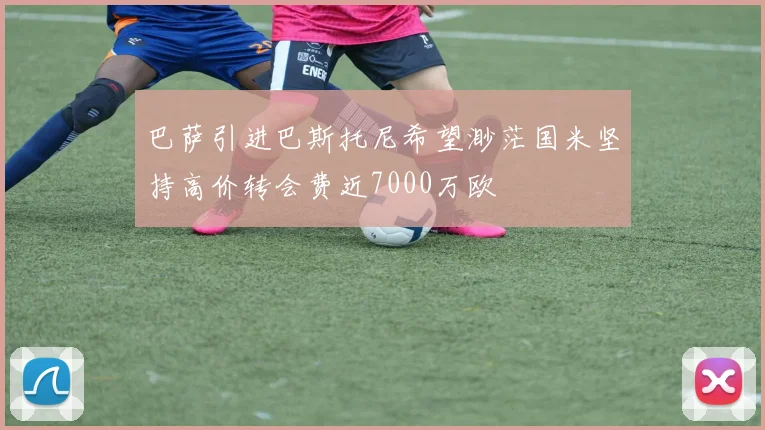 巴萨引进巴斯托尼希望渺茫国米坚持高价转会费近7000万欧