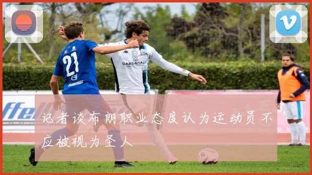 记者谈布朗职业态度认为运动员不应被视为圣人