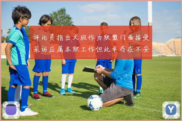 评论员指出文班作为联盟门面接受采访应属本职工作但此举存在不妥之处