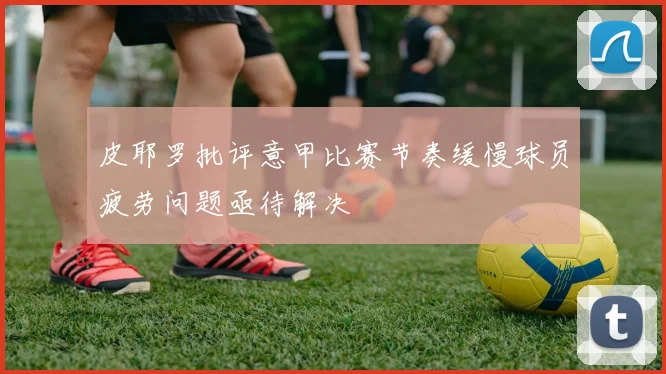 皮耶罗批评意甲比赛节奏缓慢球员疲劳问题亟待解决