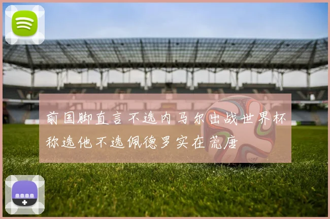 前国脚直言不选内马尔出战世界杯称选他不选佩德罗实在荒唐
