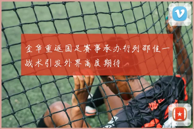 金华重返国足赛事承办行列邵佳一战术引发外界高度期待