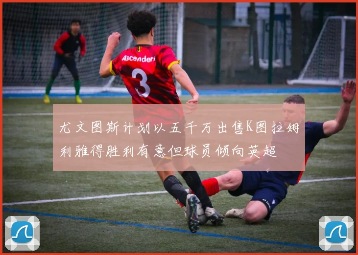 尤文图斯计划以五千万出售K图拉姆利雅得胜利有意但球员倾向英超