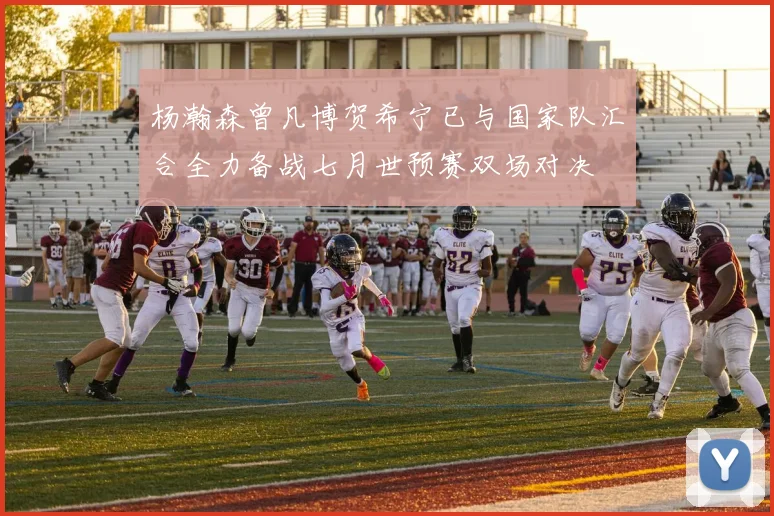 杨瀚森曾凡博贺希宁已与国家队汇合全力备战七月世预赛双场对决