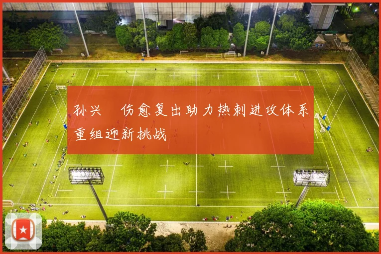 孙兴慜伤愈复出助力热刺进攻体系重组迎新挑战