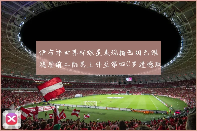 伊布评世界杯球星表现梅西姆巴佩稳居前二凯恩上升至第四C罗遗憾跌出前十