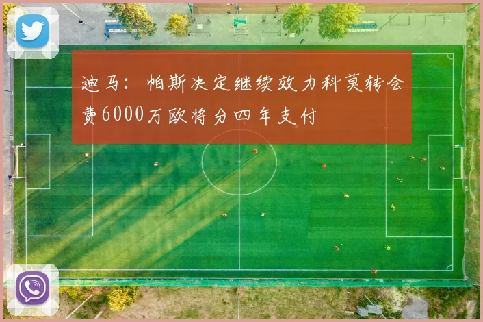 迪马：帕斯决定继续效力科莫转会费6000万欧将分四年支付