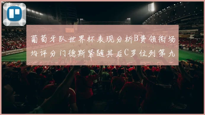 葡萄牙队世界杯表现分析B费领衔场均评分门德斯紧随其后C罗位列第九