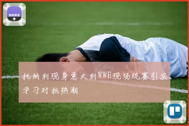 托纳利现身意大利WWE现场观赛引发学习对抗热潮