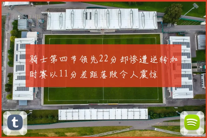 骑士第四节领先22分却惨遭逆转加时赛以11分差距落败令人震惊