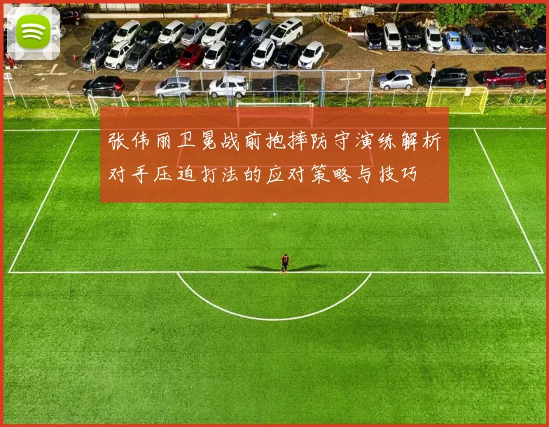 张伟丽卫冕战前抱摔防守演练解析对手压迫打法的应对策略与技巧