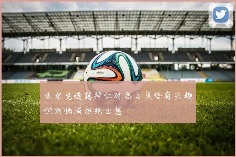 法尔克透露拜仁对恩古莫哈有兴趣但利物浦拒绝出售